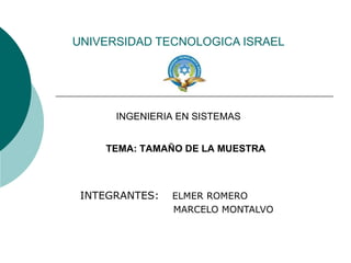 UNIVERSIDAD TECNOLOGICA ISRAEL INTEGRANTES:   ELMER ROMERO MARCELO MONTALVO INGENIERIA EN SISTEMAS TEMA: TAMA ÑO DE LA MUESTRA 