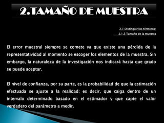 2.TAMAÑO DE MUESTRA2.1 Distinguir los términos:      2.1.3 Tamaño de la muestraIndividuo:Es cada uno de los integrantes de la población omuestra en los que se estudiarán las características deinterés determinadas por los objetivos del estudio.Normalmente, el número de individuos de la muestra serepresenta con la letra «n» y el número de sujetos de lapoblación por la «N».