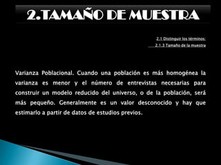 2.TAMAÑO DE MUESTRA2.1 Distinguir los términos:      2.1.3 Tamaño de la muestraTras la definición de las características de la población através de los criterios de inclusión y exclusión, se ha dedecidir si se estudia a toda la población o –en caso deque ésta sea demasiado grande– a un número desujetos representativo, que no han de ser ni pocos nidemasiados, sino simplemente los necesarios.