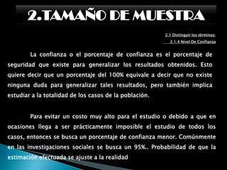 2.TAMAÑO DE MUESTRA2.1 Distinguir los términos:      2.1.3 Tamaño de la muestraUn sesgo es un error que aparece en los resultados de un estudio debido a factores que dependen de la recolección, análisis, interpretación, publicación o revisión de los datos que pueden conducir a conclusiones que son sistemáticamente diferentes de la verdad o incorrectas acerca de los objetivos de una investigación.