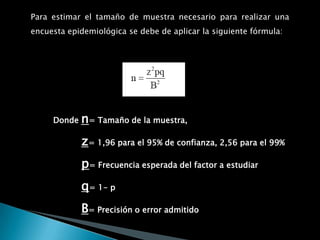 2.TAMAÑO DE MUESTRA2.1 Distinguir los términos 2.2 Calculo del tamaño de la muestraPara una población superior a 4500El tamaño de la muestra debe tener en cuenta 3 factores  El riesgo de error aceptado: cuenta menor es el riesgo de error aceptado, mayor debe ser el tamaño de la muestra. En la practica el riesgo error aceptado es generalmente el 5%.La precisión deseada: a mayor precisión deseada, mayor debe ser el tamaño de la muestra. La prevalencia esperada en la poblacion: A medida que la proporcion a poblacion que se presenta el factor que estudiamos se acerca al 50% mayor debe ser el tamaño de la muestra para una misma precisión.