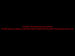 Envíalo a las personas que conoces . Puede ayudar a alguien a sentirse mejor respecto de las cosas importantes de su vida .   
