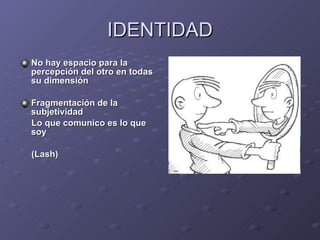 IDENTIDAD No hay espacio para la percepción del otro en todas su dimensión Fragmentación de la subjetividad Lo que comunico es lo que soy (Lash) 