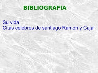 BIBLIOGRAFIA  Su vida Citas celebres de santiago Ramón y Cajal 