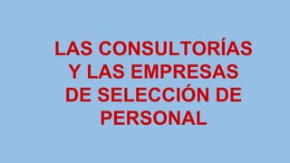 LAS CONSULTORÍAS
Y LAS EMPRESAS
DE SELECCIÓN DE
PERSONAL
 