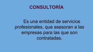 Es una entidad de servicios
profesionales, que asesoran a las
empresas para las que son
contratadas.
CONSULTORÍA
 