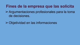 Fines de la empresa que las solicita
➢Argumentaciones profesionales para la toma
de decisiones.
➢Objetividad en las informaciones
 