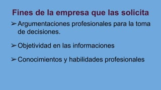 Fines de la empresa que las solicita
➢Argumentaciones profesionales para la toma
de decisiones.
➢Objetividad en las informaciones
➢Conocimientos y habilidades profesionales
 