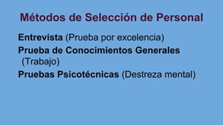 Métodos de Selección de Personal
Entrevista (Prueba por excelencia)
Prueba de Conocimientos Generales
(Trabajo)
Pruebas Psicotécnicas (Destreza mental)
 