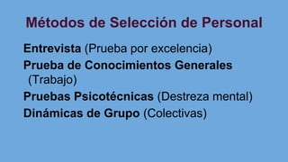Métodos de Selección de Personal
Entrevista (Prueba por excelencia)
Prueba de Conocimientos Generales
(Trabajo)
Pruebas Psicotécnicas (Destreza mental)
Dinámicas de Grupo (Colectivas)
 