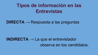 Tipos de información en las
Entrevistas
DIRECTA → Respuesta a las preguntas
INDIRECTA → La que el entrevistador
observa en los candidatos.
 