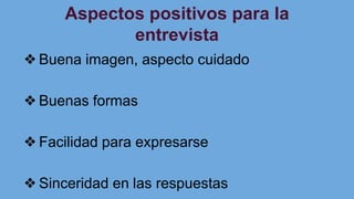 Aspectos positivos para la
entrevista
❖Buena imagen, aspecto cuidado
❖Buenas formas
❖Facilidad para expresarse
❖Sinceridad en las respuestas
 