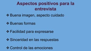 Aspectos positivos para la
entrevista
❖Buena imagen, aspecto cuidado
❖Buenas formas
❖Facilidad para expresarse
❖Sinceridad en las respuestas
❖Control de las emociones
 