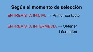 Según el momento de selección
ENTREVISTA INICIAL → Primer contacto
ENTREVISTA INTERMEDIA → Obtener
informaión
 