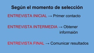 Según el momento de selección
ENTREVISTA INICIAL → Primer contacto
ENTREVISTA INTERMEDIA → Obtener
informaión
ENTREVISTA FINAL → Comunicar resultados
 