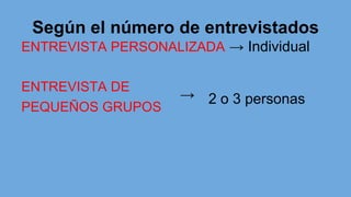 Según el número de entrevistados
ENTREVISTA PERSONALIZADA → Individual
ENTREVISTA DE
PEQUEÑOS GRUPOS
→ 2 o 3 personas
 