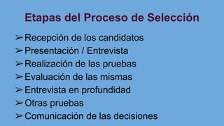 Etapas del Proceso de Selección
➢Recepción de los candidatos
➢Presentación / Entrevista
➢Realización de las pruebas
➢Evaluación de las mismas
➢Entrevista en profundidad
➢Otras pruebas
➢Comunicación de las decisiones
 