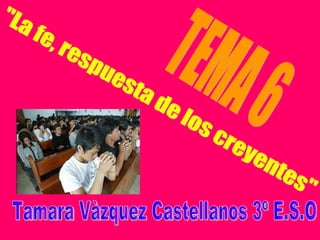 &quot;La fe, respuesta de los creyentes&quot; TEMA 6 Tamara Vàzquez Castellanos 3º E.S.O 