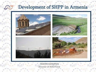 Development of SHPP in Armenia




         TAMARA BABAYAN
        Director of R2E2 Fund
 