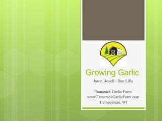 Growing Garlic
Jason Hovell / Dan Lilla
Tamarack Garlic Farm
www.TamarackGarlicFarm.com
Trempealeau, WI
 