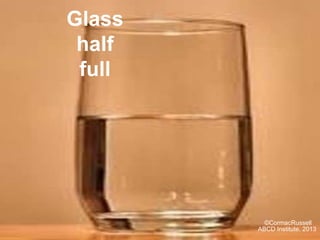 ?CormacRussell
ABCD Institute, 2013
Glass
half
full
 