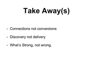 Take Away(s)
? Connections not conversions
? Discovery not delivery
? Whats Strong, not wrong.
 