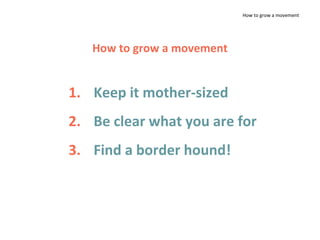 How to grow a movement
1. Keep it mother-sized
2. Be clear what you are for
3. Find a border hound!
How to grow a movement
 
