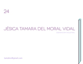 24


Jésica Tamara Del Moral Vidal
                     Diseñadora Industrial




tamdmv@gmail.com
 