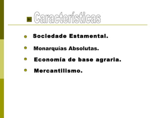 Sociedade Estamental.

Monarquías Absolutas.

Economía de base agraria.

Mercantilismo.
 