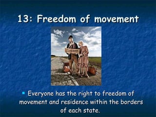 13: Freedom of movement Everyone has the right to freedom of movement and residence within the borders of each state.   