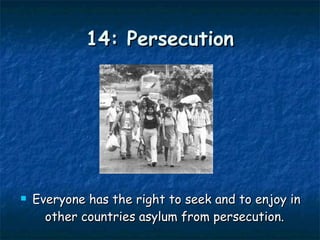 14: Persecution Everyone has the right to seek and to enjoy in other countries asylum from persecution.  