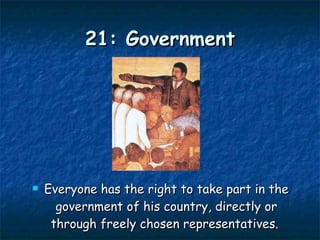 21: Government Everyone has the right to take part in the government of his country, directly or through freely chosen representatives.  