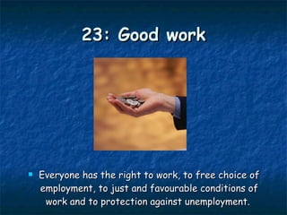 23: Good work Everyone has the right to work, to free choice of employment, to just and favourable conditions of work and to protection against unemployment.  