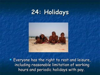 24: Holidays Everyone has the right to rest and leisure, including reasonable limitation of working hours and periodic holidays with pay.  