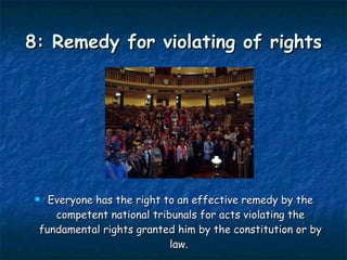 8: Remedy for violating of rights Everyone has the right to an effective remedy by the competent national tribunals for acts violating the fundamental rights granted him by the constitution or by law.  