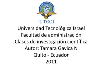 Universidad Tecnológica IsraelFacultad de administraciónClases de investigación científicaAutor: Tamara Gavica NQuito - Ecuador2011 