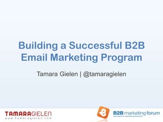 Building a Successful B2B Email Marketing Program Tamara Gielen | @tamaragielen 