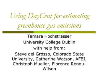 Using DayCent for estimating
  greenhouse gas emissions
       Tamara Hochstrasser
     University College Dublin
          with help from:
 Steve del Grosso, Colorado State
University, Catherine Watson, AFBI,
Christoph Mueller, Florence Renou-
               Wilson
 