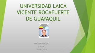 UNIVERSIDAD LAICA 
VICENTE ROCAFUERTE 
DE GUAYAQUIL 
TAMARA SORIANO 
5 to “A” 
2014 - 2015 
 