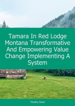 Tamara In Red Lodge
Montana Transformative
And Empowering Value
Change Implementing A
System
Timothy Owen
 