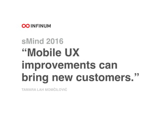 sMind 2016
“Mobile UX
improvements can
bring new customers.”
TAMARA LAH MOMČILOVIĆ
 