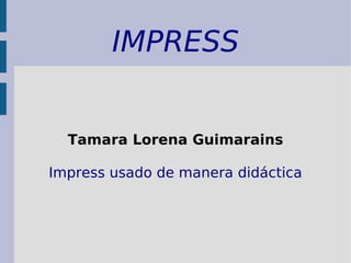 IMPRESS
Tamara Lorena Guimarains
Impress usado de manera didáctica
 