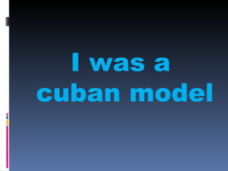 I was a
cuban model
 