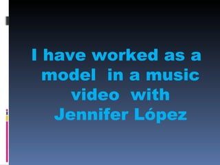 I have worked as a
  model in a music
     video with
   Jennifer López
 