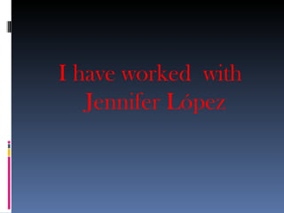 I have worked with
   Jennifer López
 