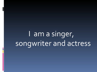 I am a singer,
songwriter and actress
 