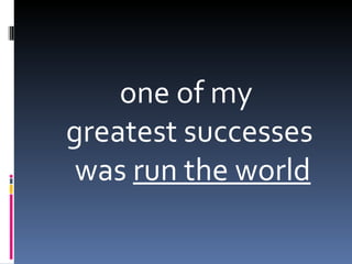 one of my
greatest successes
 was run the world
 
