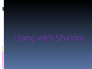 I sang with Shakira
 