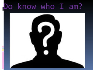 Do know who I am?
 