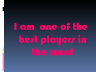 I am one of the
 best players in
    the word
 